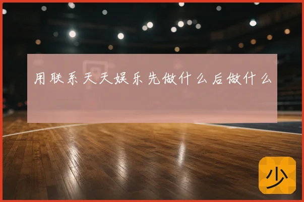 用联系天天娱乐先做什么后做什么