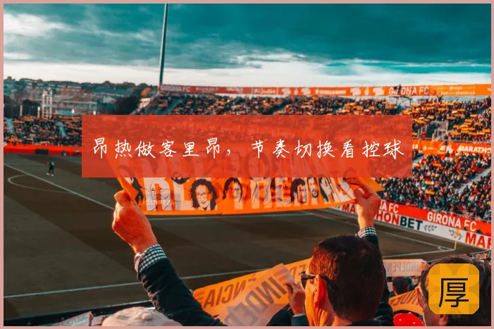 昂热做客里昂，节奏切换看控球
