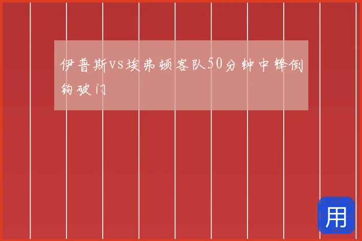 伊普斯vs埃弗顿客队50分钟中锋倒钩破门