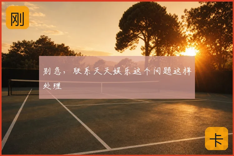 别急，联系天天娱乐这个问题这样处理